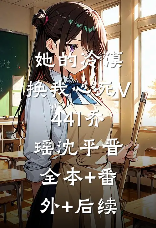她的冷漠，换我心死V441乔瑶沈平晋:全本+番外+后续