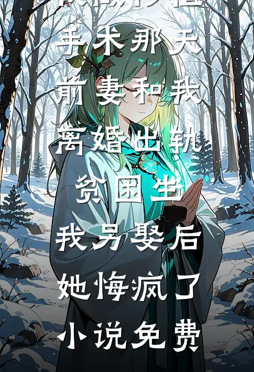 我做移植手术那天，前妻和我离婚出轨贫困生，我另娶后她悔疯了小说免费