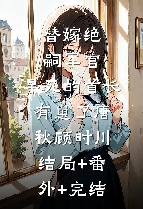 替嫁绝嗣军官，早死的首长有崽了唐秋顾时川:结局+番外+完结