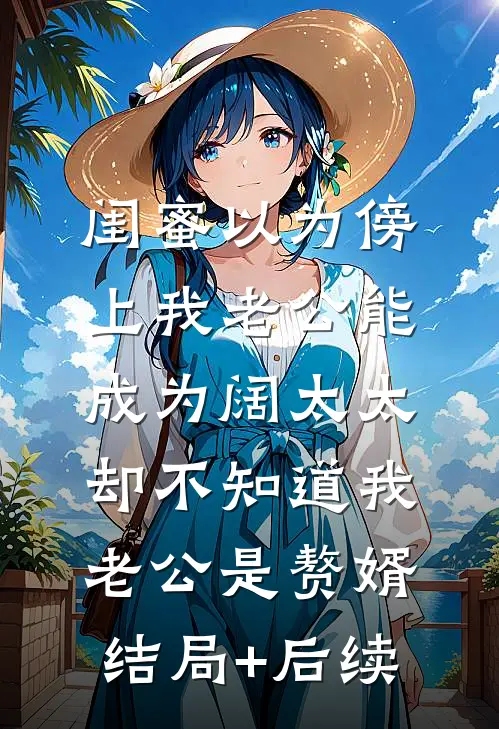 闺蜜以为傍上我老公能成为阔太太，却不知道我老公是赘婿结局+后续