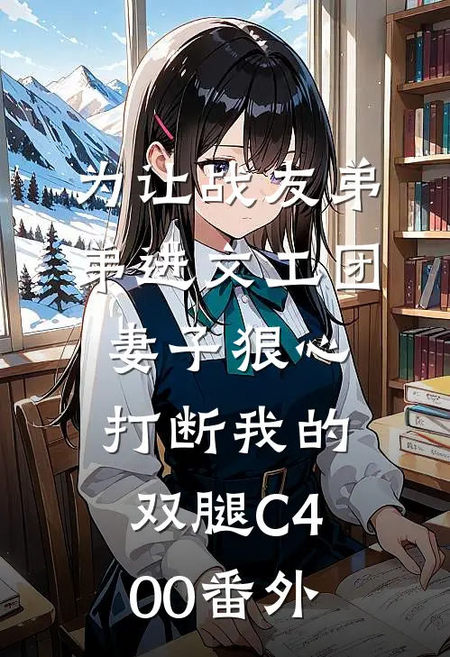 为让战友弟弟进文工团，妻子狠心打断我的双腿C400番外