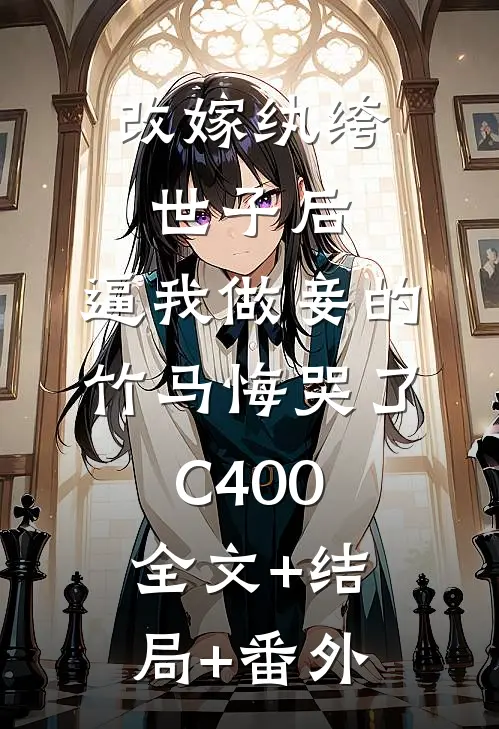 改嫁纨绔世子后，逼我做妾的竹马悔哭了C400:全文+结局+番外