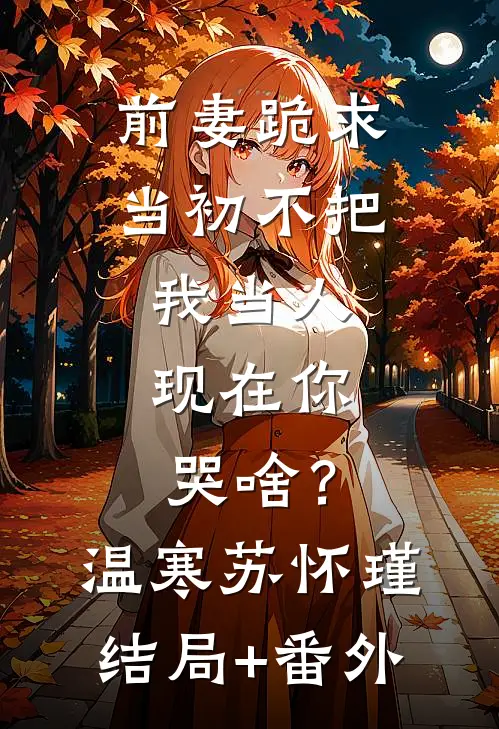前妻跪求，当初不把我当人，现在你哭啥？温寒苏怀瑾结局+番外