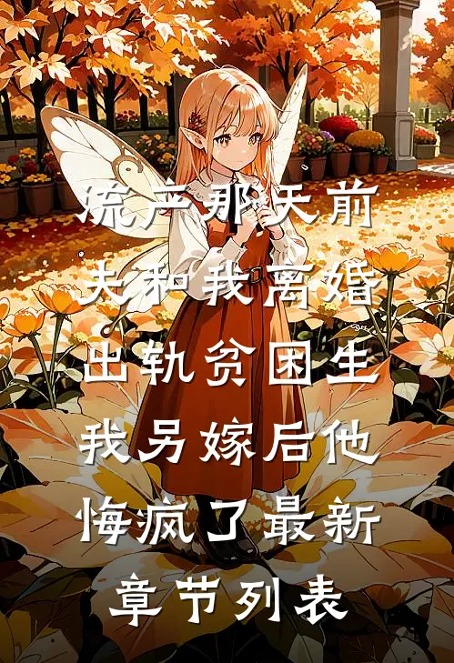 流产那天前夫和我离婚出轨贫困生，我另嫁后他悔疯了最新章节列表
