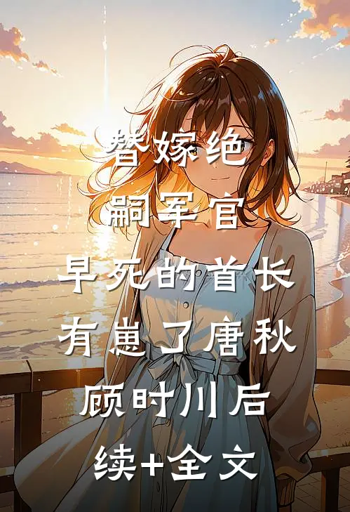 替嫁绝嗣军官，早死的首长有崽了唐秋顾时川后续+全文