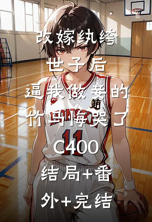 改嫁纨绔世子后，逼我做妾的竹马悔哭了C400结局+番外+完结