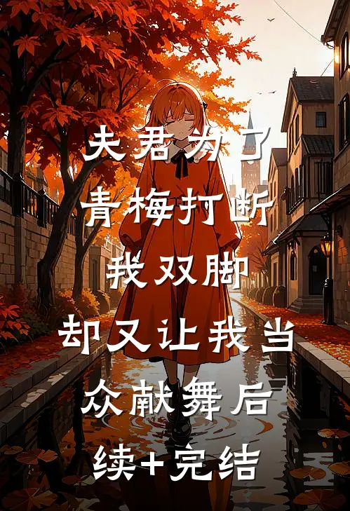 夫君为了青梅打断我双脚，却又让我当众献舞后续+完结