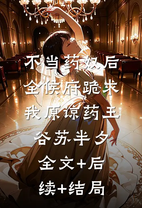 不当药奴后，全侯府跪求我原谅药王谷苏半夕:全文+后续+结局