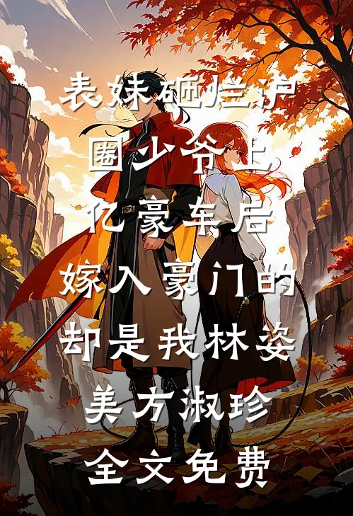 表妹砸烂沪圈少爷上亿豪车后，嫁入豪门的却是我林姿美方淑珍全文免费