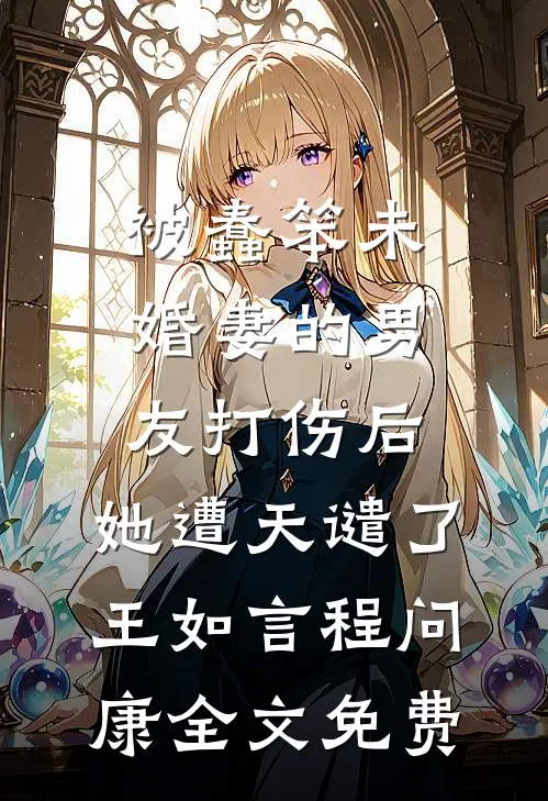 被蠢笨未婚妻的男友打伤后，她遭天谴了王如言程问康全文免费