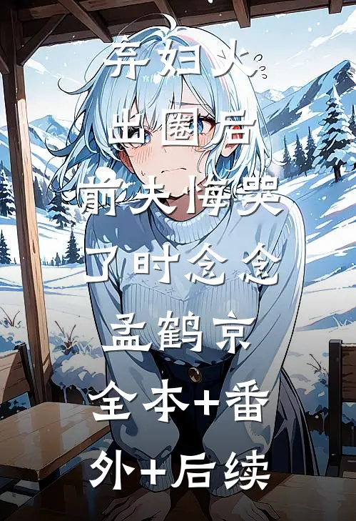 弃妇火出圈后，前夫悔哭了时念念孟鹤京:全本+番外+后续