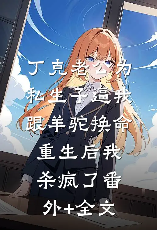丁克老公为私生子逼我跟羊驼换命，重生后我杀疯了(番外)+(全文)