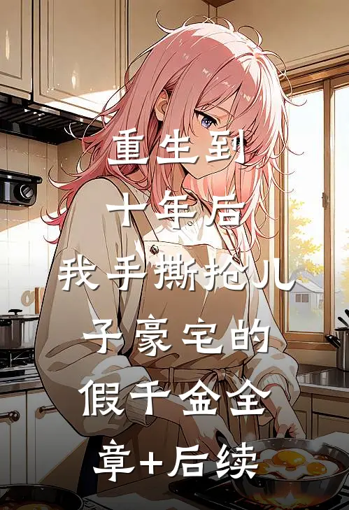 重生到十年后，我手撕抢儿子豪宅的假千金全章+后续