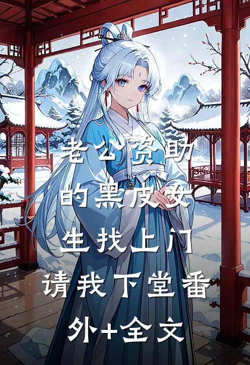 老公资助的黑皮女生找上门，请我下堂(番外)+(全文)
