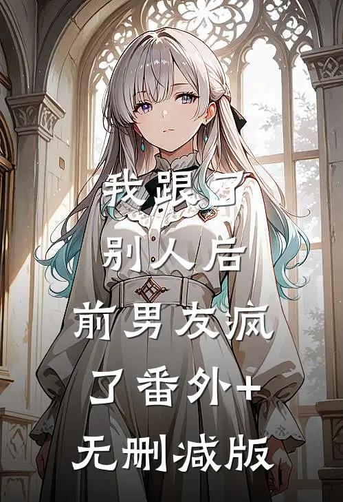 我跟了别人后，前男友疯了番外+无删减版