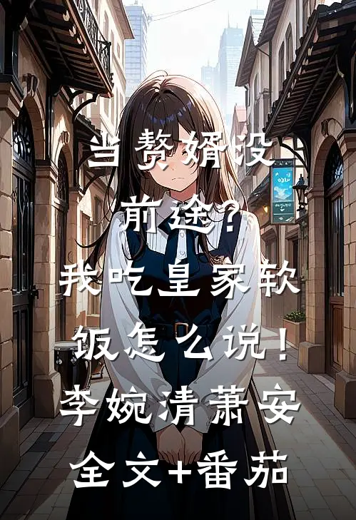 当赘婿没前途？我吃皇家软饭怎么说！李婉清萧安全文+番茄