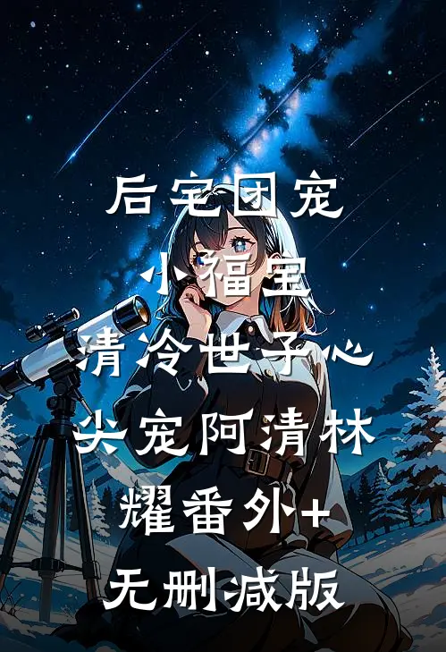 后宅团宠小福宝，清冷世子心尖宠阿清林耀番外+无删减版
