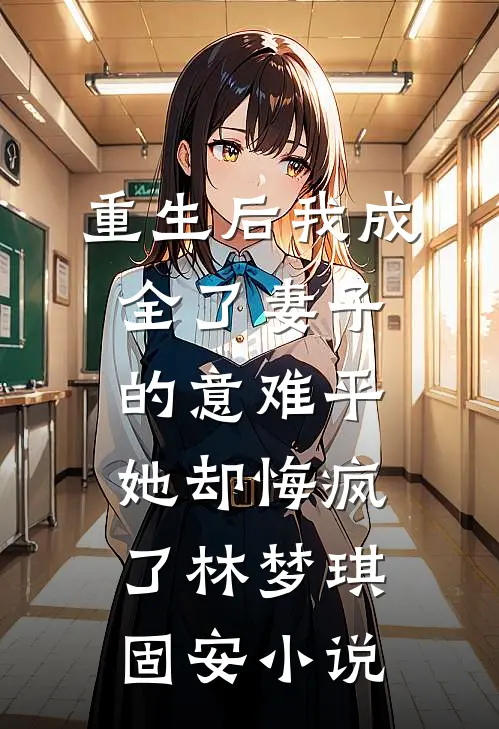 重生后我成全了妻子的意难平，她却悔疯了林梦琪固安小说