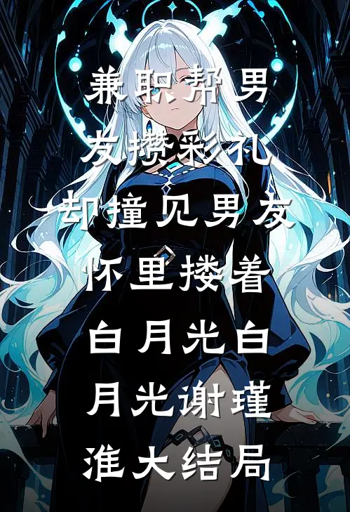 兼职帮男友攒彩礼，却撞见男友怀里搂着白月光白月光谢瑾淮大结局