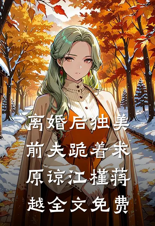 离婚后独美，前夫跪着求原谅江槿蒋越全文免费