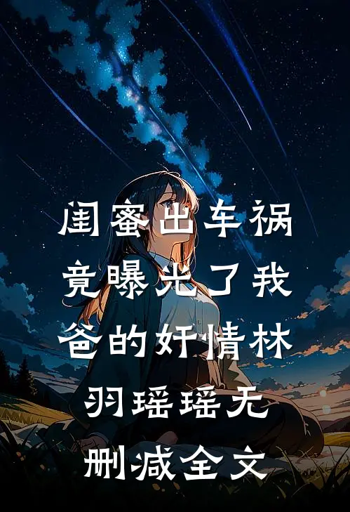 闺蜜出车祸竟曝光了我爸的奸情林羽瑶瑶无删减全文