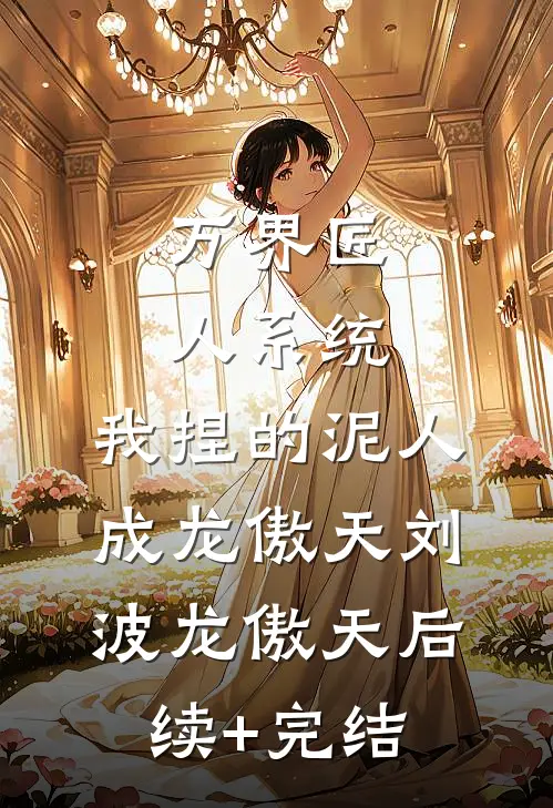 万界匠人系统：我捏的泥人成龙傲天刘波龙傲天后续+完结