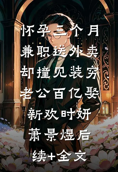 怀孕三个月兼职送外卖，却撞见装穷老公百亿娶新欢时妍萧景煜后续+全文