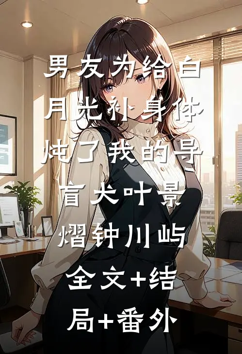 男友为给白月光补身体，炖了我的导盲犬叶景熠钟川屿:全文+结局+番外