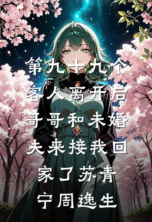 第九十九个客人离开后，哥哥和未婚夫来接我回家了苏青宁周逸生