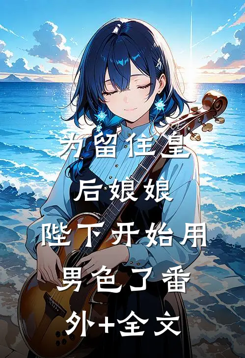 为留住皇后娘娘，陛下开始用男色了(番外)+(全文)