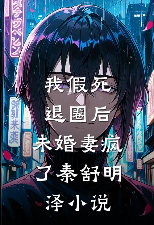 我假死退圈后，未婚妻疯了秦舒明泽小说