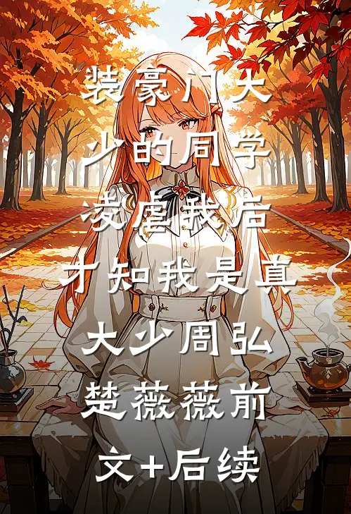 装豪门大少的同学凌虐我后，才知我是真大少周弘楚薇薇前文+后续