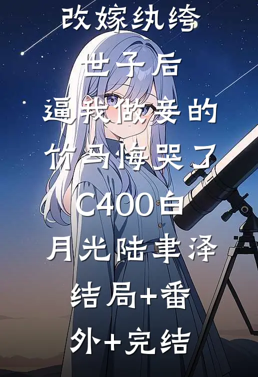 改嫁纨绔世子后，逼我做妾的竹马悔哭了C400白月光陆聿泽结局+番外+完结