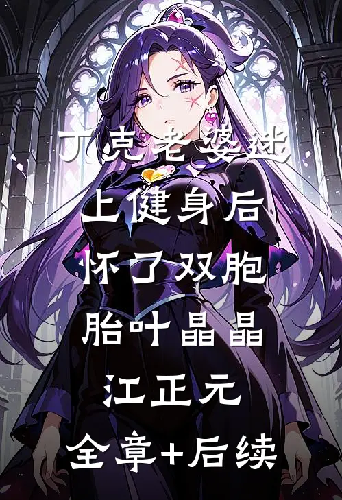 丁克老婆迷上健身后，怀了双胞胎叶晶晶江正元:全章+后续