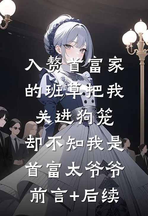 入赘首富家的班草把我关进狗笼，却不知我是首富太爷爷前言+后续