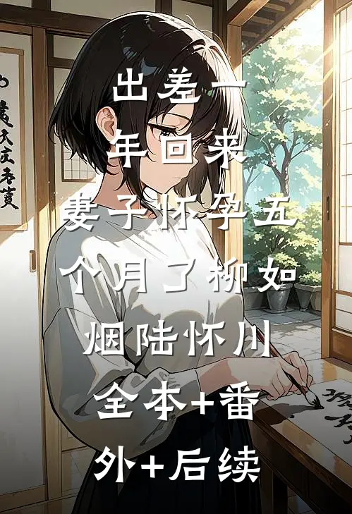 出差一年回来，妻子怀孕五个月了柳如烟陆怀川:全本+番外+后续