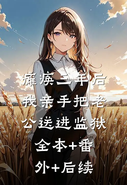 瘫痪三年后，我亲手把老公送进监狱:全本+番外+后续