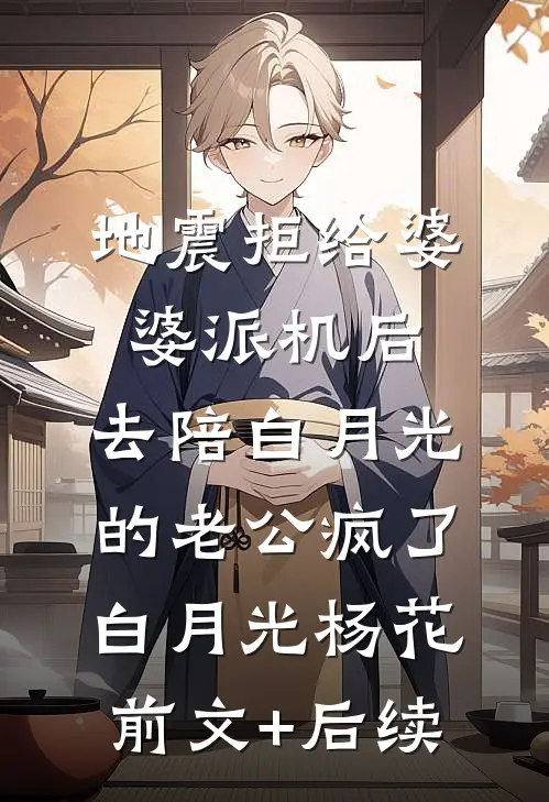地震拒给婆婆派机后，去陪白月光的老公疯了白月光杨花:前文+后续