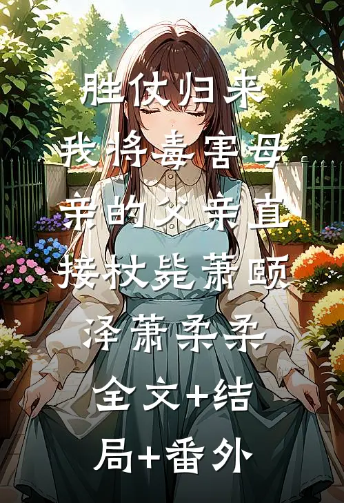 胜仗归来，我将毒害母亲的父亲直接杖毙萧颐泽萧柔柔:全文+结局+番外