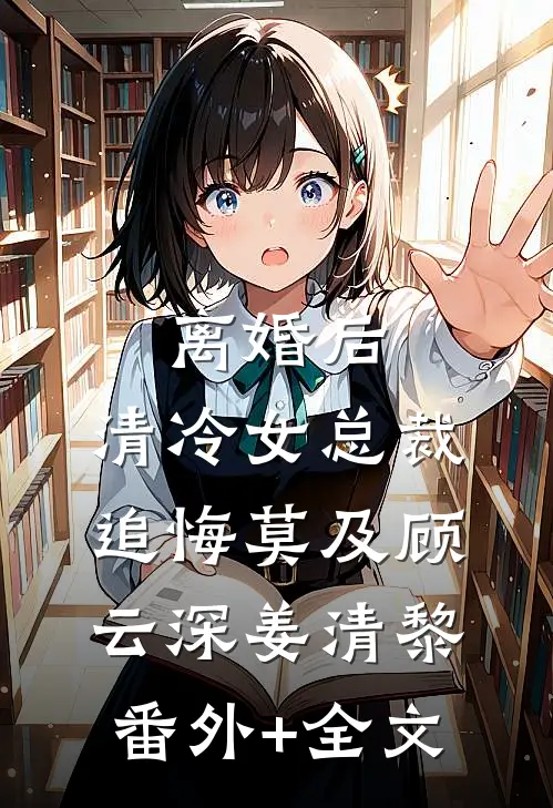 离婚后，清冷女总裁追悔莫及顾云深姜清黎:(番外)+(全文)
