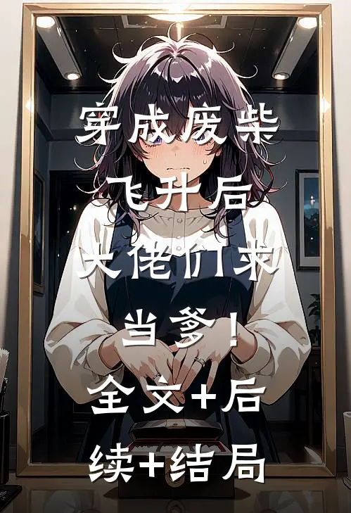穿成废柴飞升后，大佬们求当爹！全文+后续+结局