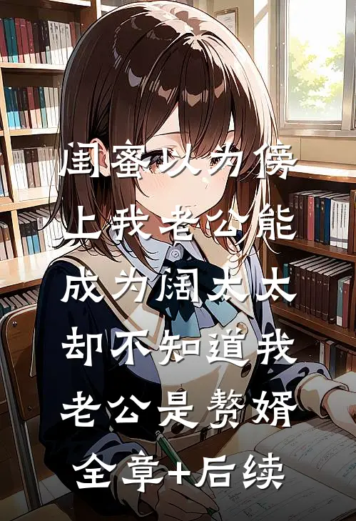 闺蜜以为傍上我老公能成为阔太太，却不知道我老公是赘婿:全章+后续
