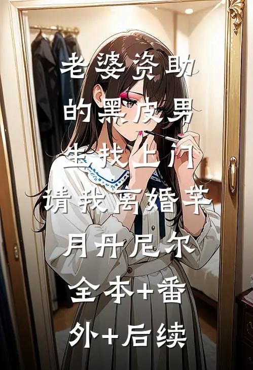 老婆资助的黑皮男生找上门，请我离婚芊月丹尼尔:全本+番外+后续