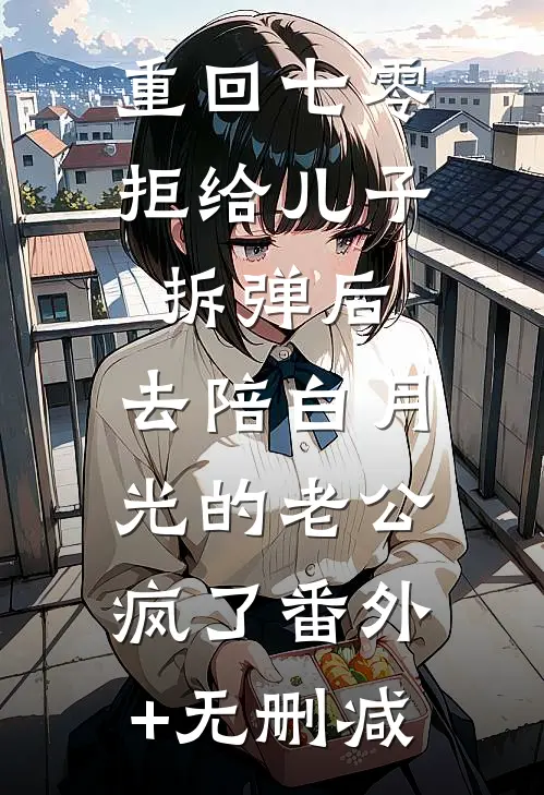 重回七零拒给儿子拆弹后，去陪白月光的老公疯了番外+无删减