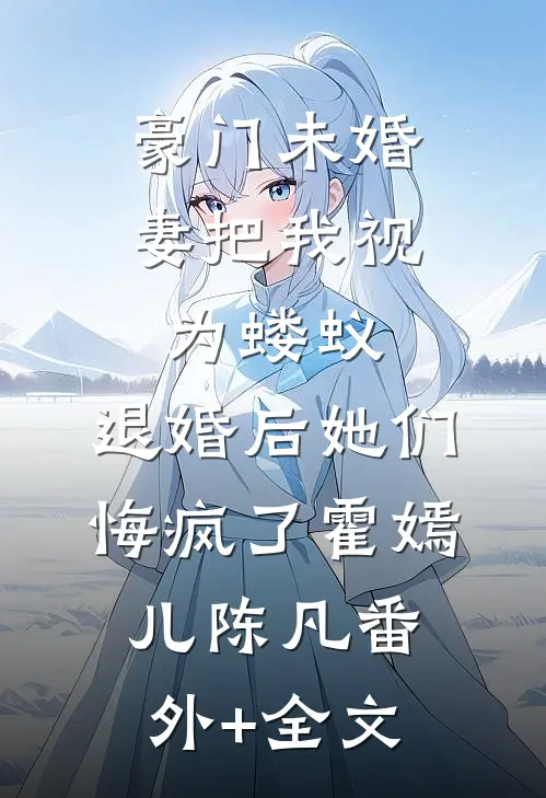 豪门未婚妻把我视为蝼蚁，退婚后她们悔疯了霍嫣儿陈凡(番外)+(全文)