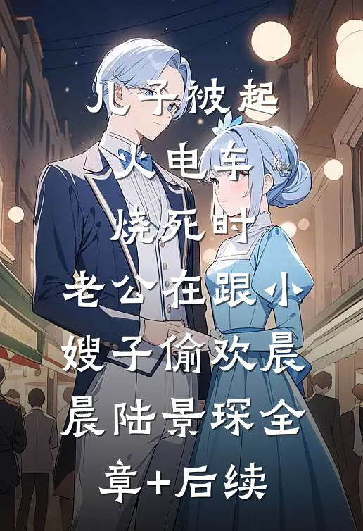 儿子被起火电车烧死时，老公在跟小嫂子偷欢晨晨陆景琛全章+后续