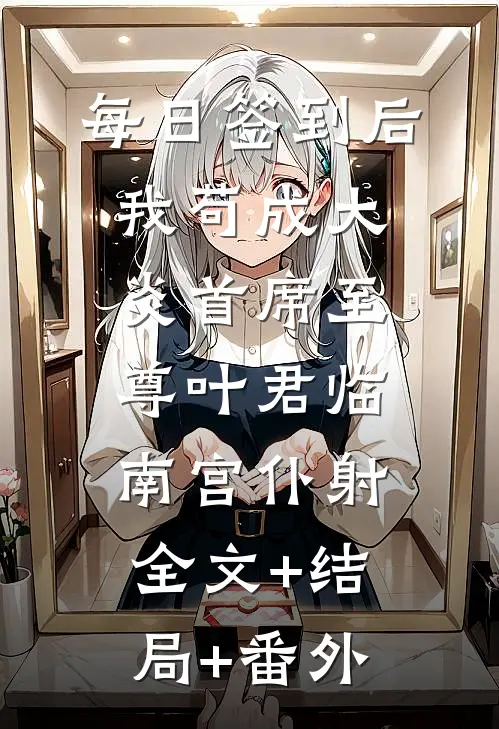 每日签到后，我苟成大炎首席至尊叶君临南宫仆射:全文+结局+番外