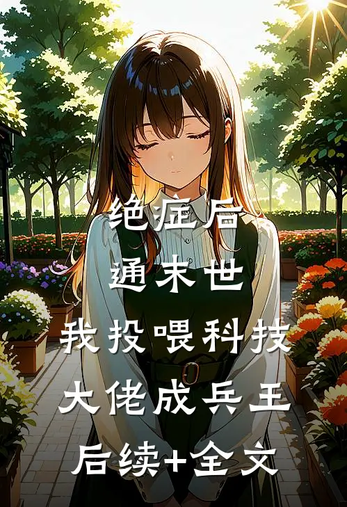 绝症后通末世，我投喂科技大佬成兵王后续+全文