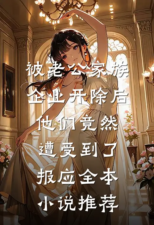被老公家族企业开除后，他们竟然遭受到了报应全本小说推荐