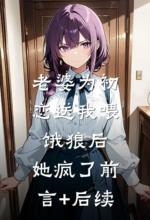 老婆为初恋送我喂饿狼后，她疯了前言+后续